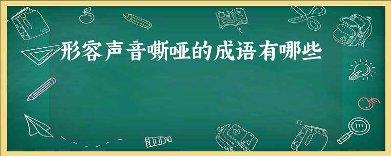 形容声音嘶哑的成语有哪些 形容声音嘶哑的成语有哪些