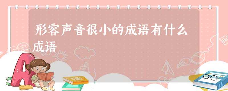 形容声音很小的成语有什么成语 形容声音很小的成语有什么成语