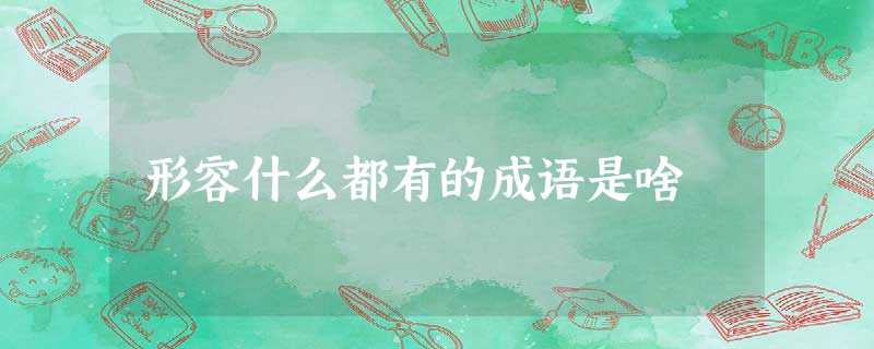 形容什么都有的成语是啥 形容什么都有的成语是啥