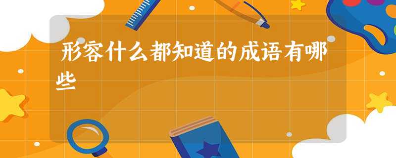形容什么都知道的成语有哪些 形容什么都知道的成语有哪些