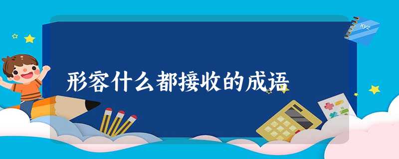 形容什么都接收的成语 形容什么都接收的成语