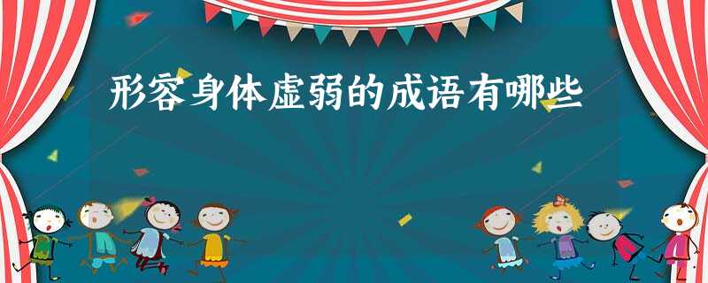 形容身体虚弱的成语有哪些 形容身体虚弱的成语有哪些