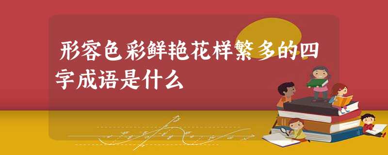 形容色彩鲜艳花样繁多的四字成语是什么 形容色彩鲜艳花样繁多的四字成语是什么