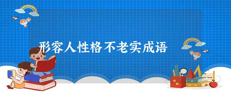 形容人性格不老实成语 形容人性格不老实成语