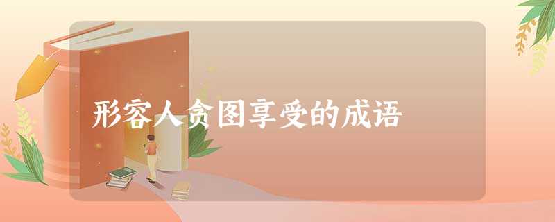 形容人贪图享受的成语 形容人贪图享受的成语