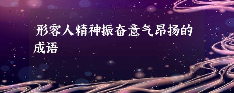 形容人精神振奋意气昂扬的成语 形容人精神振奋意气昂扬的成语