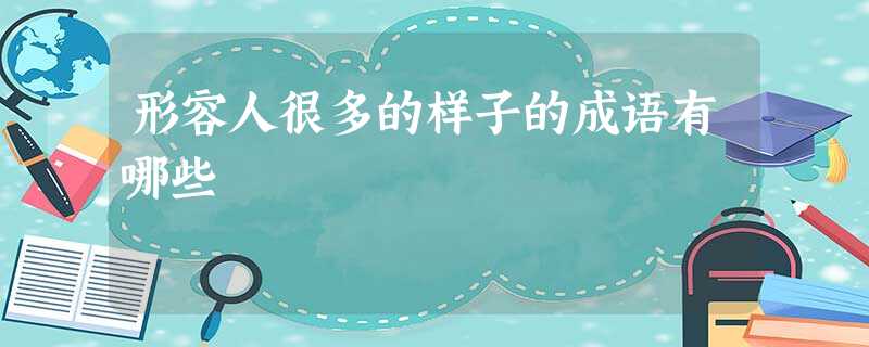 形容人很多的样子的成语有哪些 形容人很多的样子的成语有哪些