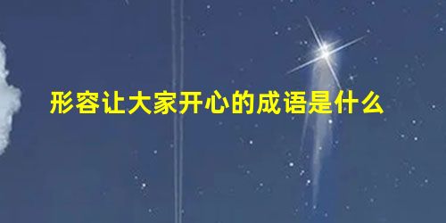 形容让大家开心的成语是什么 形容让大家开心的成语是什么