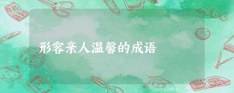 形容亲人温馨的成语 形容亲人温馨的成语