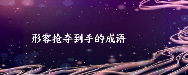 形容抢夺到手的成语 形容抢夺到手的成语