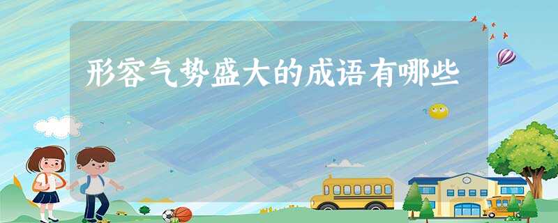 形容气势盛大的成语有哪些 形容气势盛大的成语有哪些