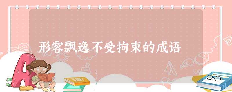 形容飘逸不受拘束的成语 形容飘逸不受拘束的成语