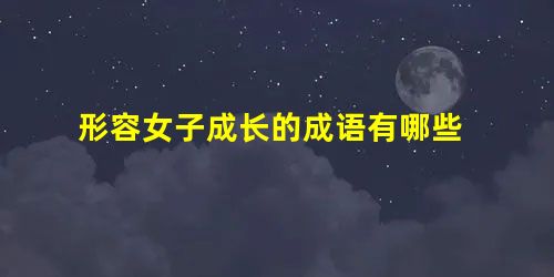 形容女子成长的成语有哪些 形容女子成长的成语有哪些