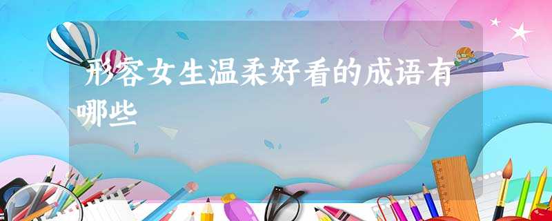 形容女生温柔好看的成语有哪些 形容女生温柔好看的成语有哪些