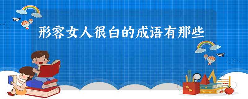 形容女人很白的成语有那些 形容女人很白的成语有那些
