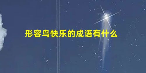形容鸟快乐的成语有什么 形容鸟快乐的成语有什么