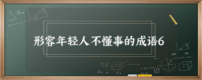 形容年轻人不懂事的成语6 形容年轻人不懂事的成语6