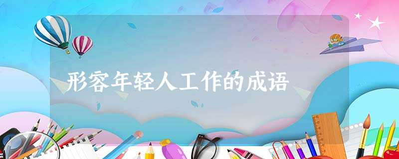 形容年轻人工作的成语 形容年轻人工作的成语