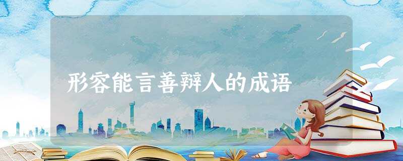 形容能言善辩人的成语 形容能言善辩人的成语