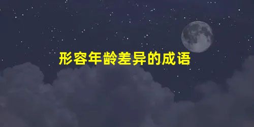 形容年龄差异的成语 形容年龄差异的成语