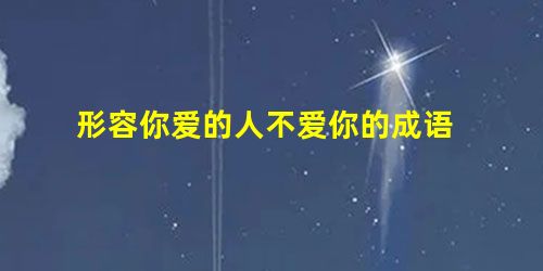 形容你爱的人不爱你的成语 形容你爱的人不爱你的成语