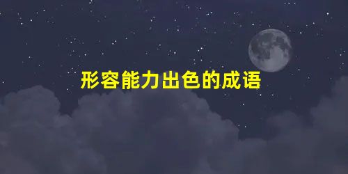 形容能力出色的成语 形容能力出色的成语
