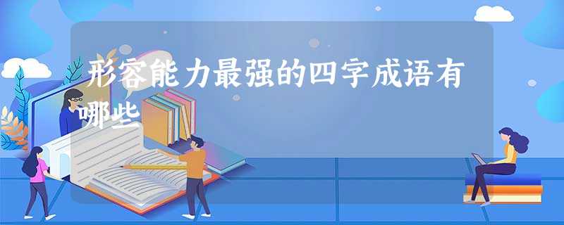 形容能力最强的四字成语有哪些 形容能力最强的四字成语有哪些