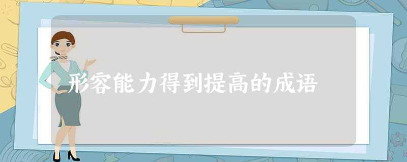 形容能力得到提高的成语 形容能力得到提高的成语