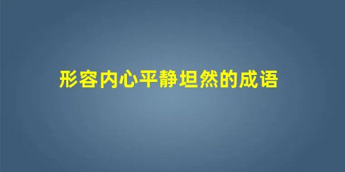 形容内心平静坦然的成语 形容内心平静坦然的成语