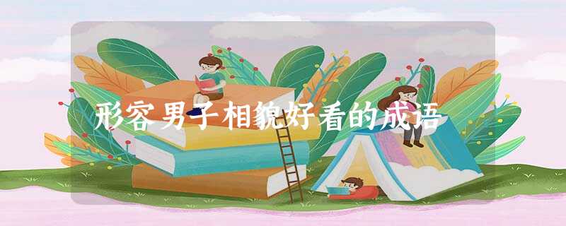 形容男子相貌好看的成语 形容男子相貌好看的成语