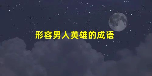 形容男人英雄的成语 形容男人英雄的成语