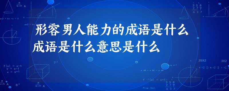 形容男人能力的成语是什么成语是什么意思是什么 形容男人能力的成语是什么成语是什么意思是什么