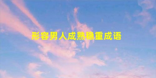 形容男人成熟稳重成语 形容男人成熟稳重成语