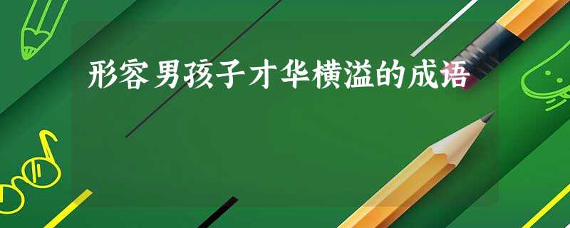 形容男孩子才华横溢的成语 形容男孩子才华横溢的成语
