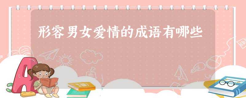 形容男女爱情的成语有哪些 形容男女爱情的成语有哪些