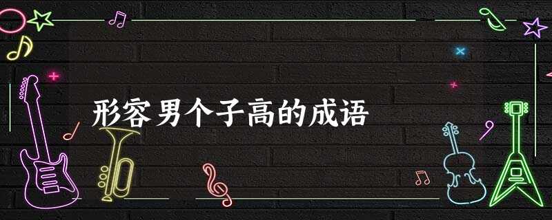 形容男个子高的成语 形容男个子高的成语