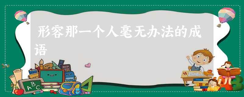 形容那一个人毫无办法的成语 形容那一个人毫无办法的成语