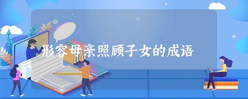 形容母亲照顾子女的成语 形容母亲照顾子女的成语