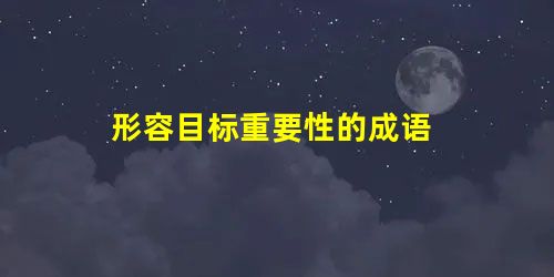 形容目标重要性的成语 形容目标重要性的成语