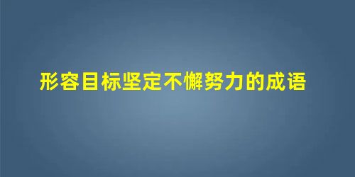 形容目标坚定不懈努力的成语 形容目标坚定不懈努力的成语