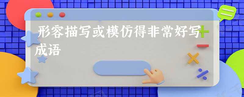 形容描写或模仿得非常好写成语 形容描写或模仿得非常好写成语