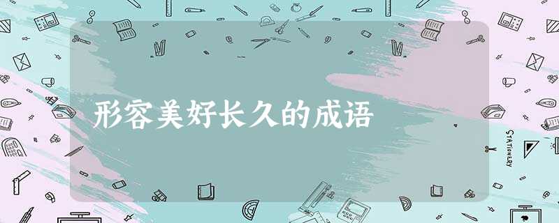 形容美好长久的成语 形容美好长久的成语