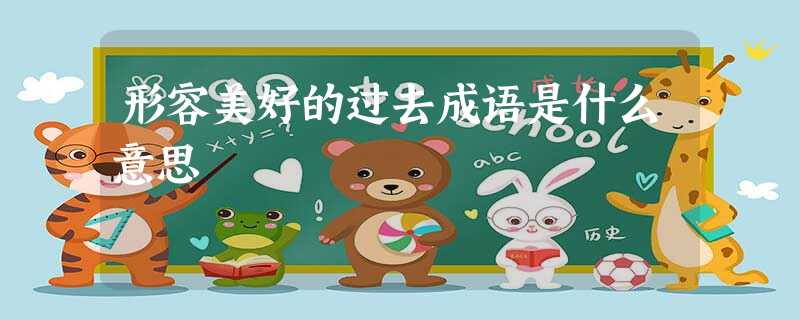 形容美好的过去成语是什么意思 形容美好的过去成语是什么意思