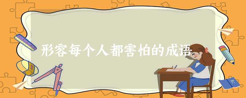 形容每个人都害怕的成语 形容每个人都害怕的成语