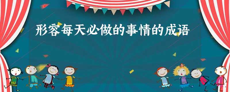 形容每天必做的事情的成语 形容每天必做的事情的成语
