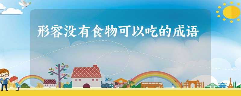 形容没有食物可以吃的成语 形容没有食物可以吃的成语