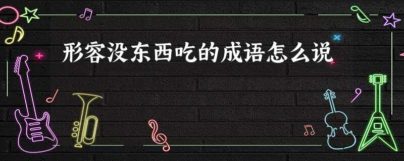 形容没东西吃的成语怎么说 形容没东西吃的成语怎么说