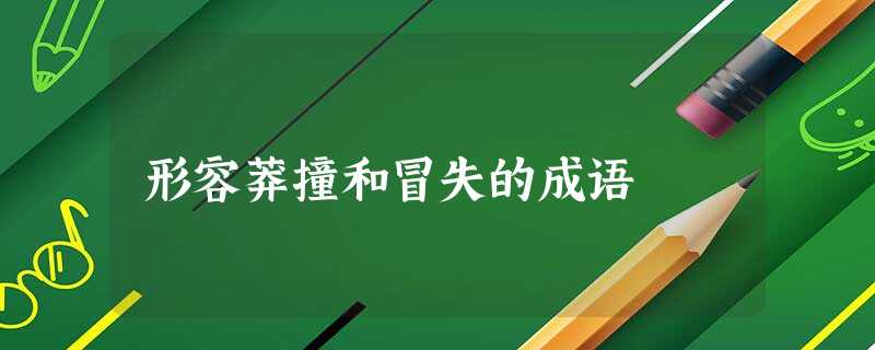 形容莽撞和冒失的成语 形容莽撞和冒失的成语