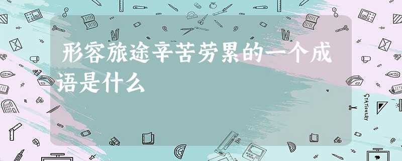 形容旅途辛苦劳累的一个成语是什么 形容旅途辛苦劳累的一个成语是什么