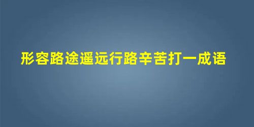 形容路途遥远行路辛苦打一成语 形容路途遥远行路辛苦打一成语